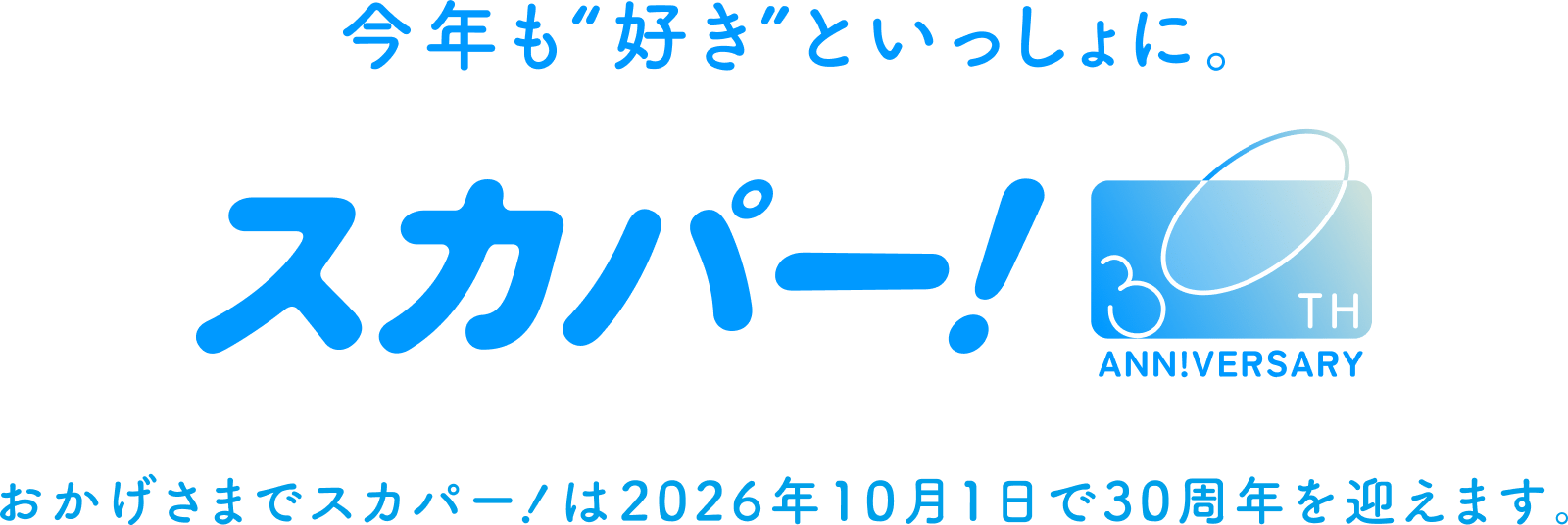 今年も”好き”といっしょに。 スカパー！ おかげさまでスカパー！は2026年10月1日で30周年を迎えます。