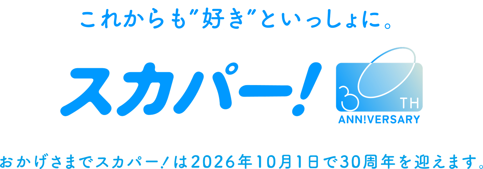 これからも”好き”といっしょに。 スカパー！ おかげさまでスカパー！は2026年10月1日で30周年を迎えます。