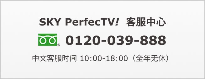SKY PerfecTV！客服中心　0120-039-888　中文客服时间 10:00-18:00（全年无休）