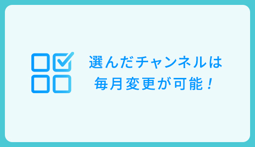 選んだチャンネルは毎月変更が可能！