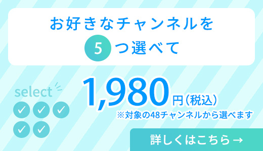 対象の48チャンネルの中から5チャンネルえらんで1,980円（税込）詳しくはこちら