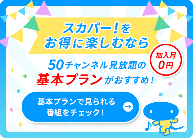 スカパー！をお得に楽しむなら　50チャンネル見放題の基本プランがおすすめ！　加入月0円　基本プランで見られる番組をチェック！