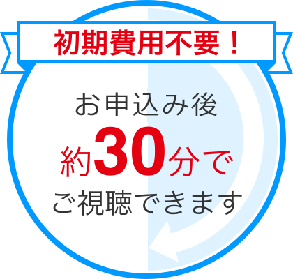 初期費用不要! お申し込み後約30分でご視聴できます