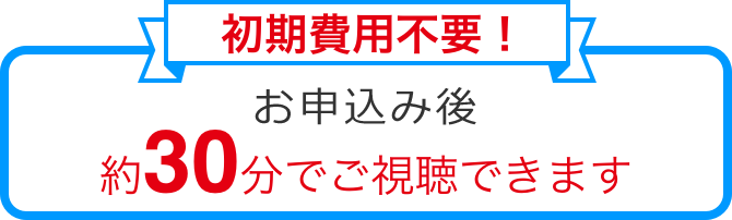 初期費用不要! お申し込み後約30分でご視聴できます