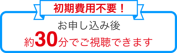初期費用不要！ お申し込み後約30分でご視聴できます