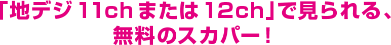 「地デジ11chまたは12ch」で見られる、無料のスカパー！