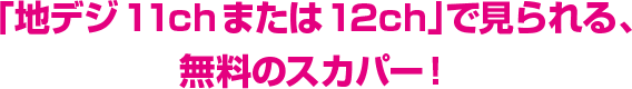 「地デジ11chまたは12ch」で見られる、無料のスカパー！