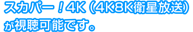 スカパー！4K（新4K8K衛星放送）が視聴可能です。