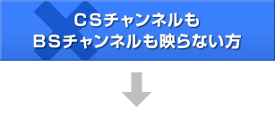 CSチャンネルもBSチャンネルも映らない方