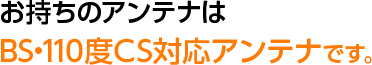 お持ちのアンテナはBS・110度CS対応アンテナです。