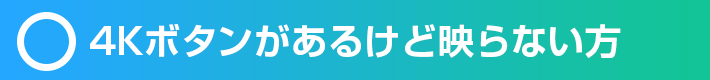 4Kボタンがあるけど映らない方