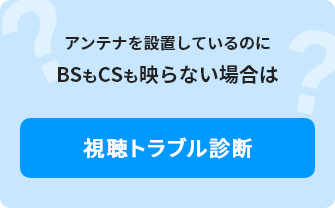 アンテナを設置しているのにBSもCSも映らない場合は 視聴トラブル診断