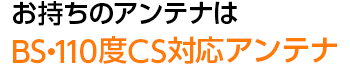 お持ちのアンテナはBS・110度CS対応アンテナ