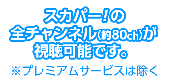 スカパー！の全チャンネル（約80ch）が視聴可能です。※プレミアムサービスは除く