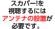 スカパー!を視聴するにはアンテナの設置が必要です。