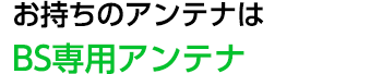 お持ちのアンテナはBS専用アンテナ