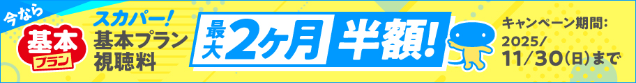 今なら　スカパー！基本プラン視聴料　最大2ヶ月半額！　キャンペーン期間：2025/11/30（日）まで