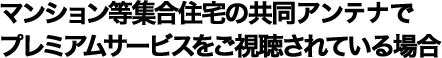 マンション等集合住宅の共同設備でプレミアムサービスをご視聴されている場合