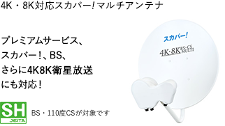 4K・8K対応スカパー!マルチアンテナ プレミアムサービス、スカパー！、BS、さらに4K8K衛星放送にも対応！ BS・110度CSが対象です