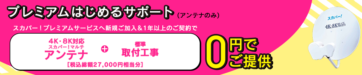 プレミアム はじめるサポート（アンテナのみ） スカパー!プレミアムサービスへ新規ご加入&1年以上のご契約で アンテナ+標準取付工事 24,000円相当を0円でご提供