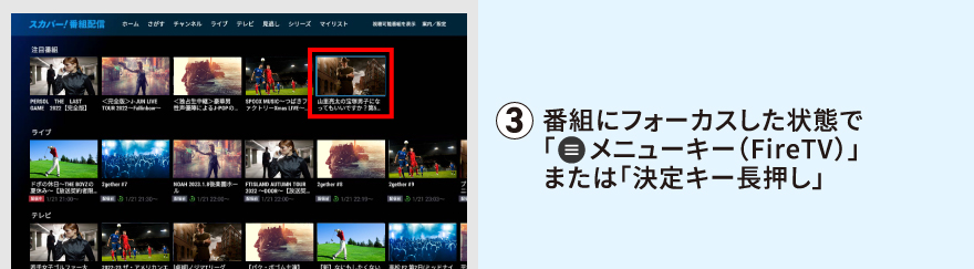 番組にフォーカスした状態で「メニューキー（FireTV）」または「決定キー長押し」