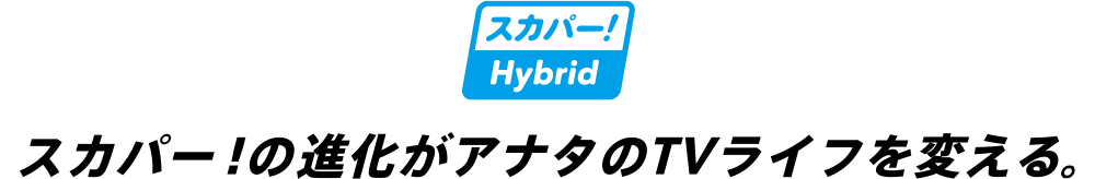 スカパー！の進化がアナタのTVライフを変える。