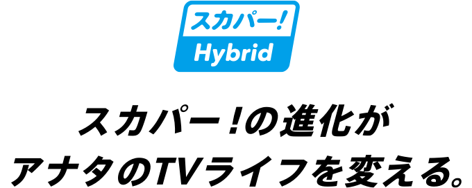 スカパー！の進化がアナタのTVライフを変える。