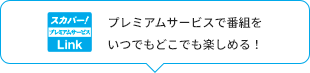 プレミアムサービスで番組をいつでもどこでも楽しめる！