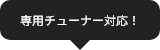 専用チューナー対応！