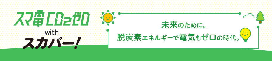 スマ電CO2ゼロ with スカパー！　未来のために。脱炭素エネルギーで電気もゼロの時代。