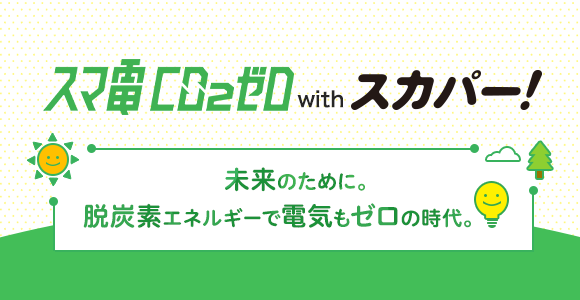 スマ電CO2ゼロ with スカパー！　未来のために。脱炭素エネルギーで電気もゼロの時代。