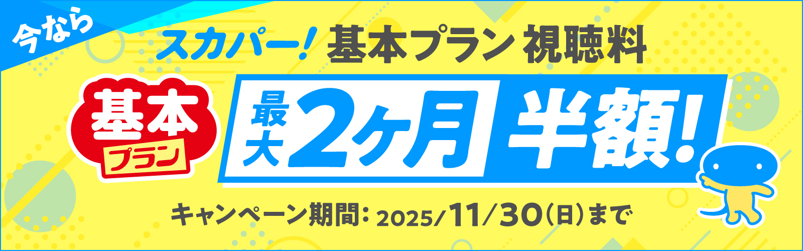 今なら スカパー！基本プラン視聴料 基本プラン 最大2ヶ月半額 キャンペーン期間：2025/11/30（日）まで