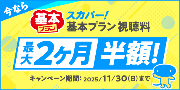 今なら スカパー！基本プラン視聴料 基本プラン 最大2ヶ月半額 キャンペーン期間：2025/11/30（日）まで