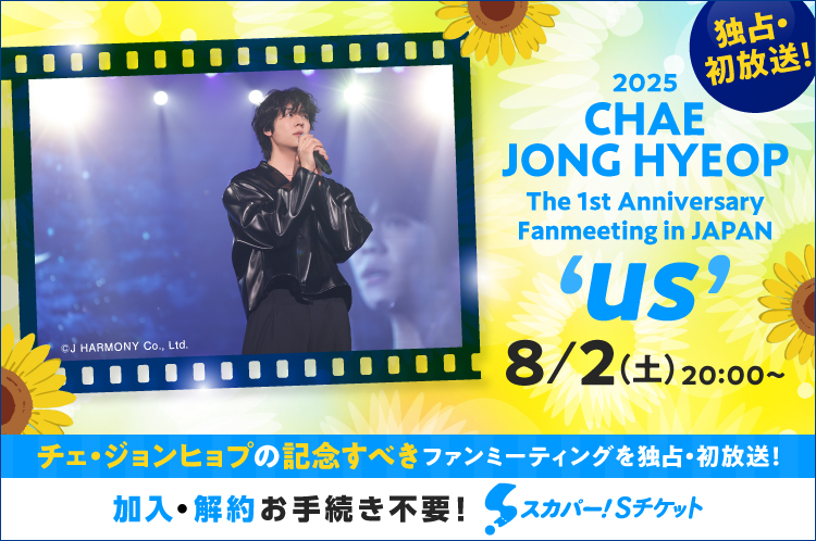 8月2日(土)20:00～独占・初放送！2025 CHAE JONG HYEOP The 1st Anniversary Fanmeeting in JAPAN ‘us’ 加入・解約お手続き不要！「スカパー！Sチケット 」